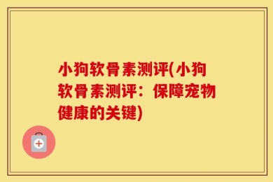 小狗软骨素测评(小狗软骨素测评：保障宠物健康的关键)