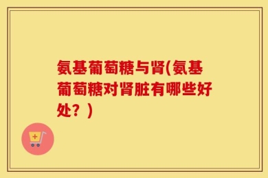氨基葡萄糖与肾(氨基葡萄糖对肾脏有哪些好处？)