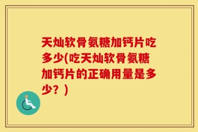 天灿软骨氨糖加钙片吃多少(吃天灿软骨氨糖加钙片的正确用量是多少？)