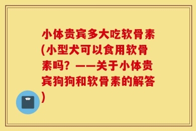 小体贵宾多大吃软骨素(小型犬可以食用软骨素吗？——关于小体贵宾狗狗和软骨素的解答)