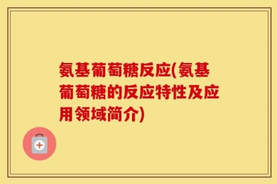 氨基葡萄糖反应(氨基葡萄糖的反应特性及应用领域简介)