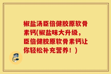 椒盐汤臣倍健胶原软骨素钙(椒盐味大升级，臣倍健胶原软骨素钙让你轻松补充营养！)