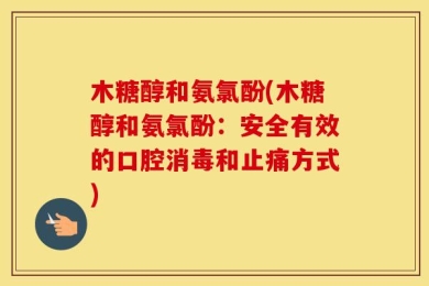 木糖醇和氨氯酚(木糖醇和氨氯酚：安全有效的口腔消毒和止痛方式)