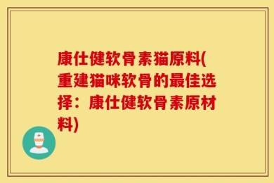 康仕健软骨素猫原料(重建猫咪软骨的最佳选择：康仕健软骨素原材料)