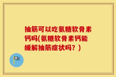 抽筋可以吃氨糖软骨素钙吗(氨糖软骨素钙能缓解抽筋症状吗？)
