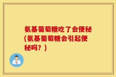 氨基葡萄糖吃了会便秘(氨基葡萄糖会引起便秘吗？)