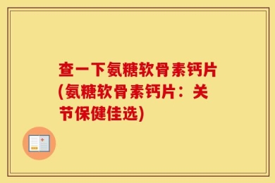 查一下氨糖软骨素钙片(氨糖软骨素钙片：关节保健佳选)