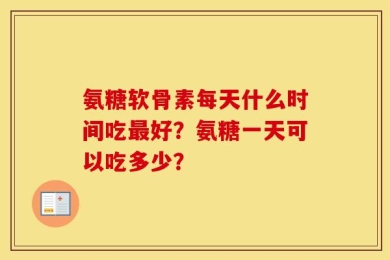 氨糖软骨素每天什么时间吃最好？氨糖一天可以吃多少？