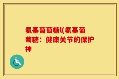 氨基葡萄糖l(氨基葡萄糖：健康关节的保护神