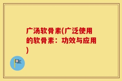 广汤软骨素(广泛使用的软骨素：功效与应用)