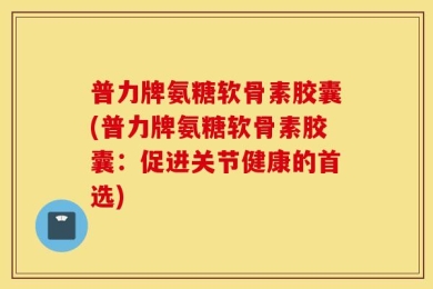 普力牌氨糖软骨素胶囊(普力牌氨糖软骨素胶囊：促进关节健康的首选)