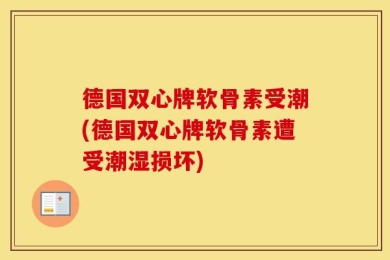 德国双心牌软骨素受潮(德国双心牌软骨素遭受潮湿损坏)