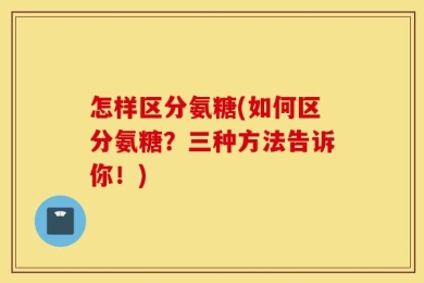 怎样区分氨糖(如何区分氨糖？三种方法告诉你！)