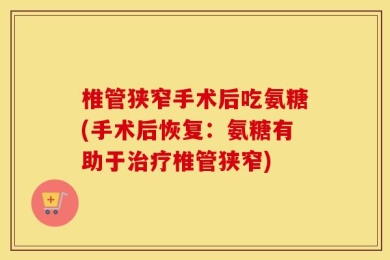 椎管狭窄手术后吃氨糖(手术后恢复：氨糖有助于治疗椎管狭窄)
