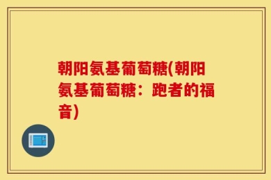 朝阳氨基葡萄糖(朝阳氨基葡萄糖：跑者的福音)