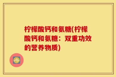 柠檬酸钙和氨糖(柠檬酸钙和氨糖：双重功效的营养物质)