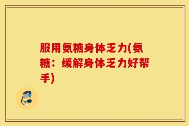 服用氨糖身体乏力(氨糖：缓解身体乏力好帮手)