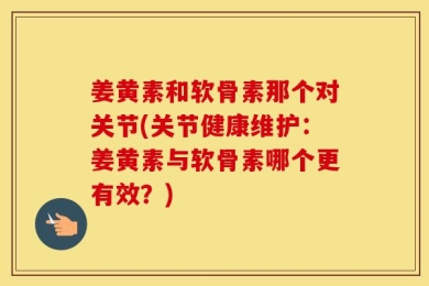 姜黄素和软骨素那个对关节(关节健康维护：姜黄素与软骨素哪个更有效？)
