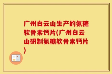 广州白云山生产的氨糖软骨素钙片(广州白云山研制氨糖软骨素钙片)