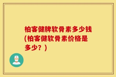 柏客健牌软骨素多少钱(柏客健软骨素价格是多少？)
