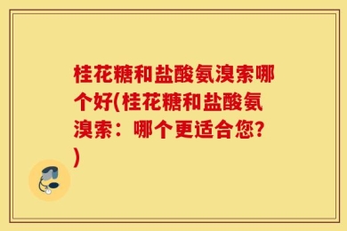 桂花糖和盐酸氨溴索哪个好(桂花糖和盐酸氨溴索：哪个更适合您？)