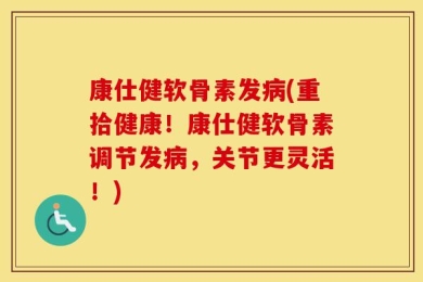 康仕健软骨素发病(重拾健康！康仕健软骨素调节发病，关节更灵活！)