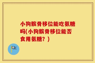 小狗髌骨移位能吃氨糖吗(小狗髌骨移位能否食用氨糖？)