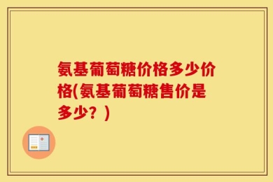 氨基葡萄糖价格多少价格(氨基葡萄糖售价是多少？)
