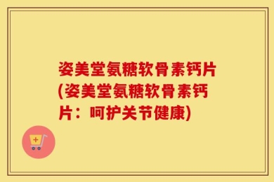 姿美堂氨糖软骨素钙片(姿美堂氨糖软骨素钙片：呵护关节健康)