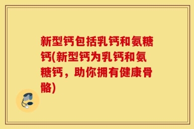 新型钙包括乳钙和氨糖钙(新型钙为乳钙和氨糖钙，助你拥有健康骨骼)