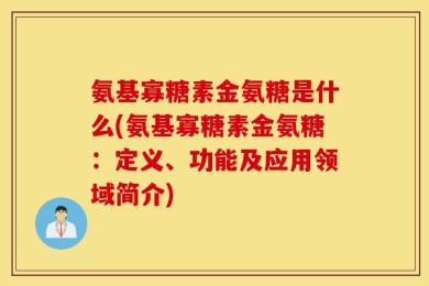 氨基寡糖素金氨糖是什么(氨基寡糖素金氨糖：定义、功能及应用领域简介)