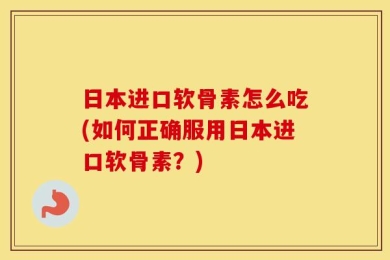 日本进口软骨素怎么吃(如何正确服用日本进口软骨素？)