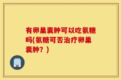 有卵巢囊肿可以吃氨糖吗(氨糖可否治疗卵巢囊肿？)