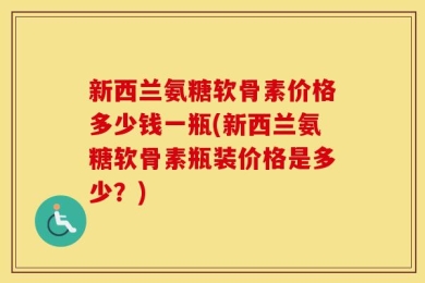 新西兰氨糖软骨素价格多少钱一瓶(新西兰氨糖软骨素瓶装价格是多少？)