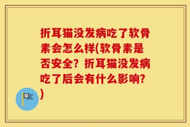 折耳猫没发病吃了软骨素会怎么样(软骨素是否安全？折耳猫没发病吃了后会有什么影响？)