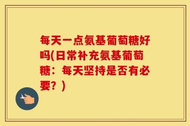 每天一点氨基葡萄糖好吗(日常补充氨基葡萄糖：每天坚持是否有必要？)