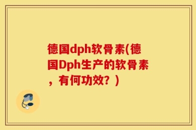 德国dph软骨素(德国Dph生产的软骨素，有何功效？)