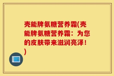 壳能牌氨糖营养霜(壳能牌氨糖营养霜：为您的皮肤带来滋润亮泽！)