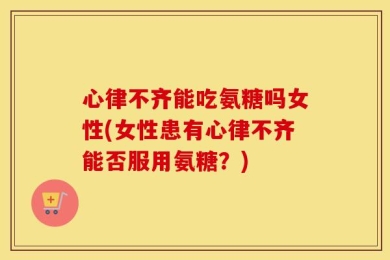 心律不齐能吃氨糖吗女性(女性患有心律不齐能否服用氨糖？)