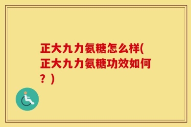 正大九力氨糖怎么样(正大九力氨糖功效如何？)