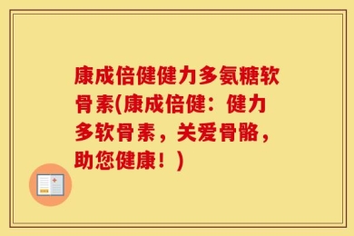 康成倍健健力多氨糖软骨素(康成倍健：健力多软骨素，关爱骨骼，助您健康！)