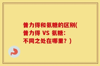 普力得和氨糖的区别(普力得 VS 氨糖：不同之处在哪里？)