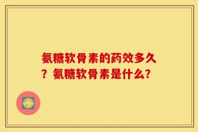 氨糖软骨素的药效多久？氨糖软骨素是什么？