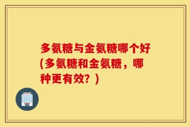 多氨糖与金氨糖哪个好(多氨糖和金氨糖，哪种更有效？)