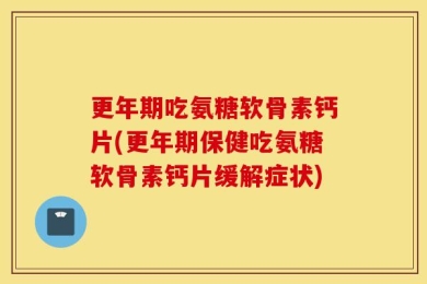 更年期吃氨糖软骨素钙片(更年期保健吃氨糖软骨素钙片缓解症状)