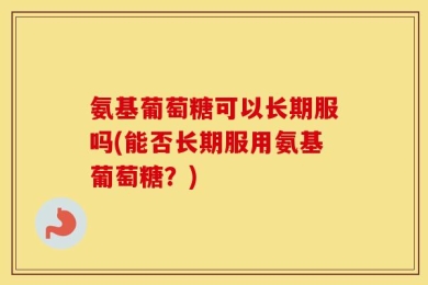 氨基葡萄糖可以长期服吗(能否长期服用氨基葡萄糖？)