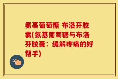 氨基葡萄糖 布洛芬胶囊(氨基葡萄糖与布洛芬胶囊：缓解疼痛的好帮手)