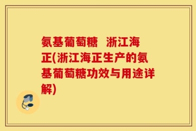 氨基葡萄糖  浙江海正(浙江海正生产的氨基葡萄糖功效与用途详解)
