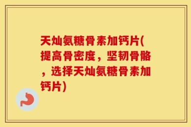 天灿氨糖骨素加钙片(提高骨密度，坚韧骨骼，选择天灿氨糖骨素加钙片)