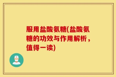 服用盐酸氨糖(盐酸氨糖的功效与作用解析，值得一读)